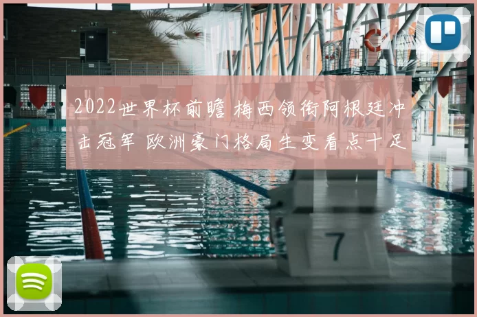 2022世界杯前瞻 梅西领衔阿根廷冲击冠军 欧洲豪门格局生变看点十足