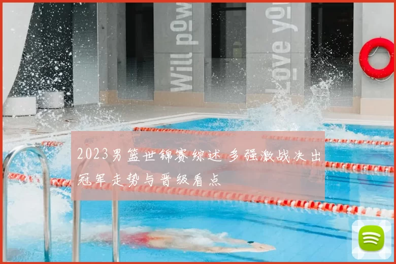 2023男篮世锦赛综述 多强激战决出冠军走势与晋级看点