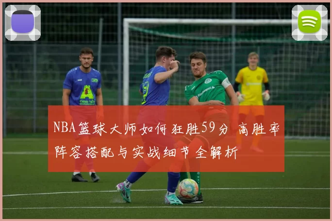 NBA篮球大师如何狂胜59分 高胜率阵容搭配与实战细节全解析