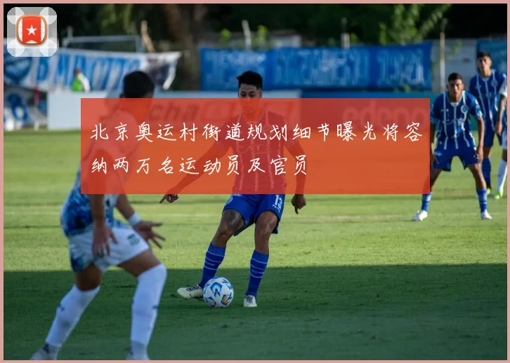 北京奥运村街道规划细节曝光将容纳两万名运动员及官员