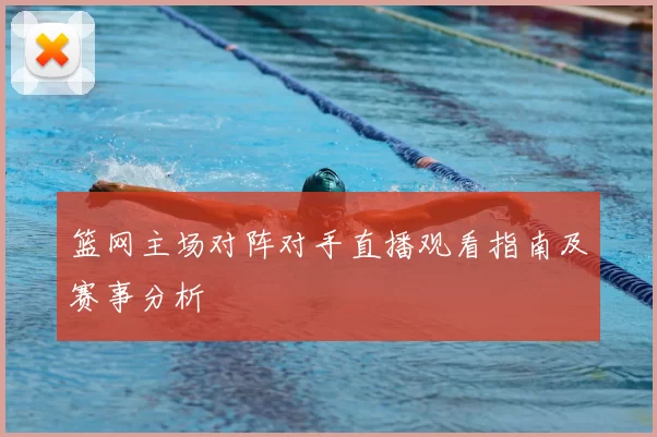 篮网主场对阵对手直播观看指南及赛事分析