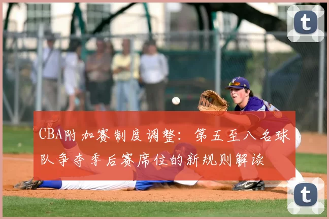 CBA附加赛制度调整：第五至八名球队争夺季后赛席位的新规则解读