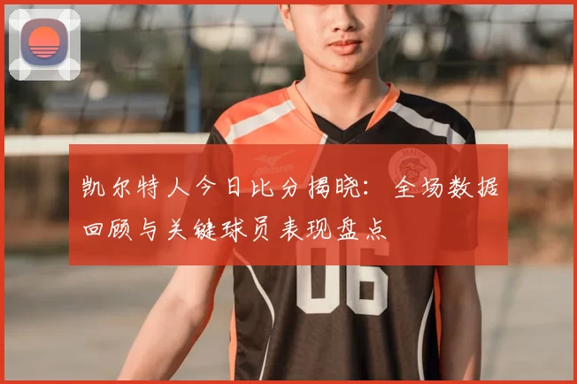 凯尔特人今日比分揭晓：全场数据回顾与关键球员表现盘点