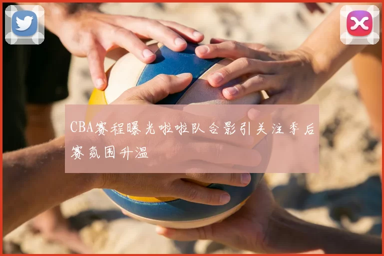 CBA赛程曝光啦啦队合影引关注季后赛氛围升温