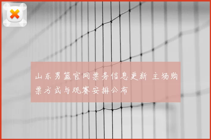 山东男篮官网票务信息更新 主场购票方式与观赛安排公布
