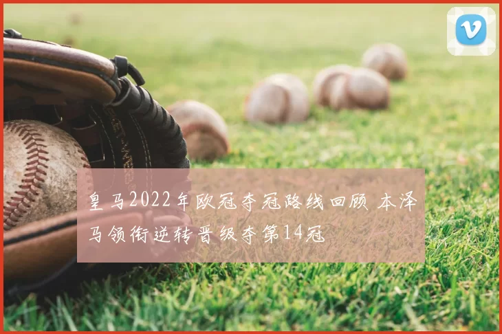 皇马2022年欧冠夺冠路线回顾 本泽马领衔逆转晋级夺第14冠