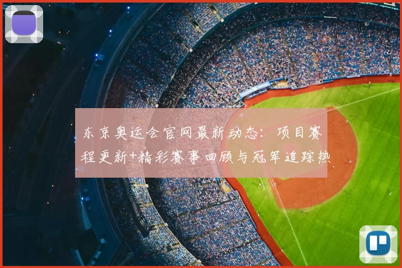 东京奥运会官网最新动态：项目赛程更新+精彩赛事回顾与冠军追踪热度
