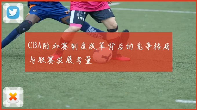 CBA附加赛制度改革背后的竞争格局与联赛发展考量