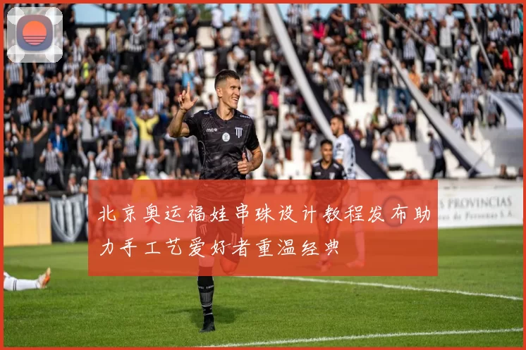 北京奥运福娃串珠设计教程发布助力手工艺爱好者重温经典