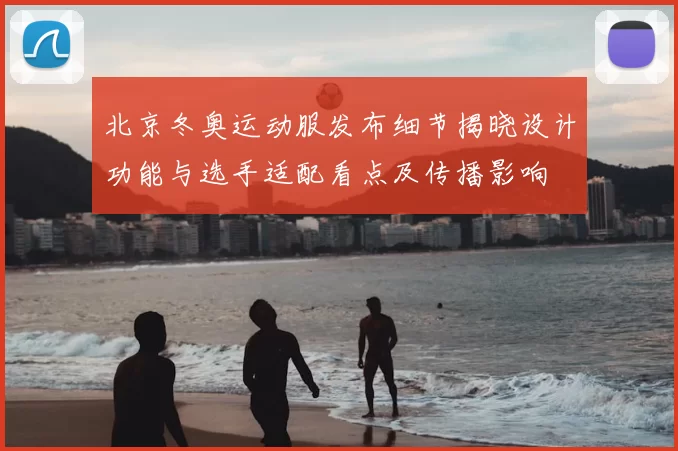 北京冬奥运动服发布细节揭晓设计功能与选手适配看点及传播影响