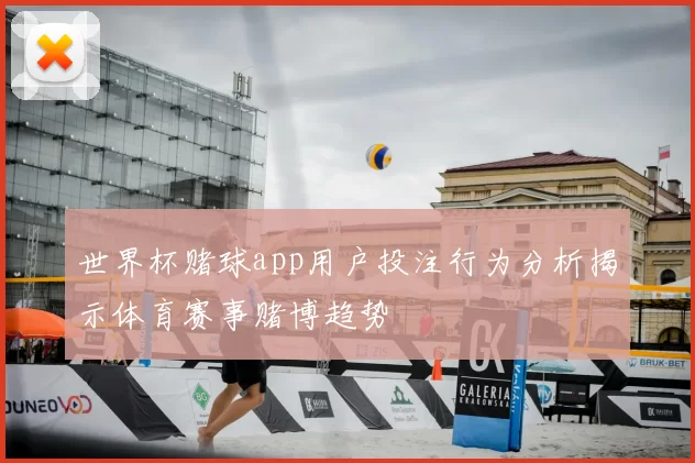 世界杯赌球app用户投注行为分析揭示体育赛事赌博趋势