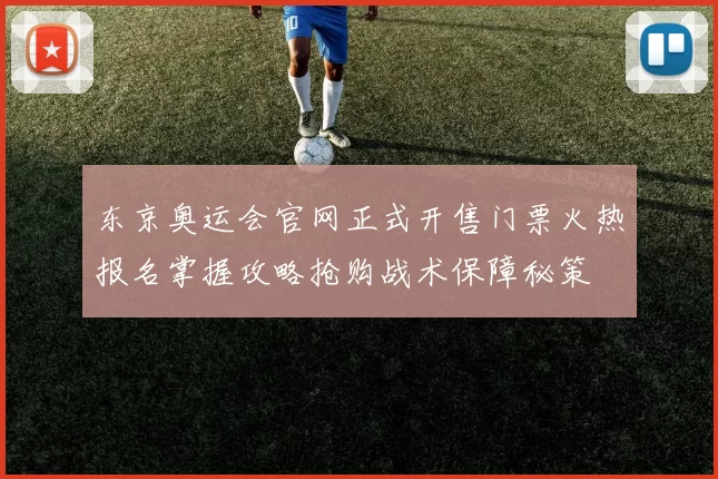 东京奥运会官网正式开售门票火热报名掌握攻略抢购战术保障秘策