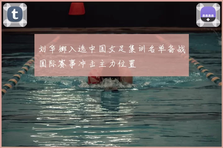 刘华娜入选中国女足集训名单备战国际赛事冲击主力位置