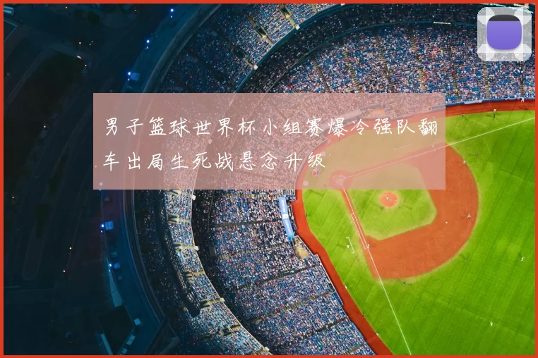 男子篮球世界杯小组赛爆冷强队翻车出局生死战悬念升级