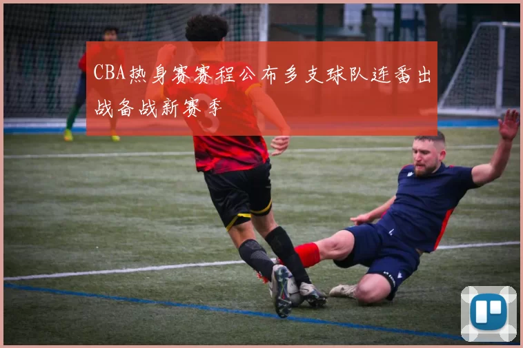 CBA热身赛赛程公布多支球队连番出战备战新赛季