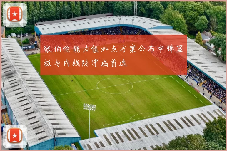 张伯伦能力值加点方案公布中锋篮板与内线防守成首选