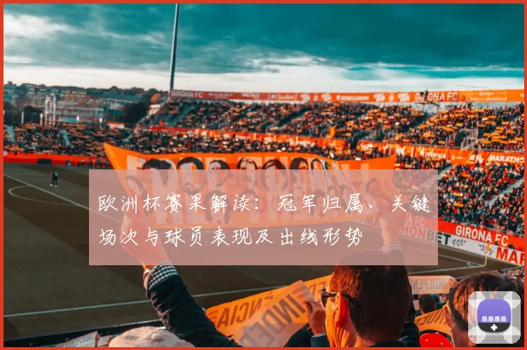 欧洲杯赛果解读：冠军归属、关键场次与球员表现及出线形势