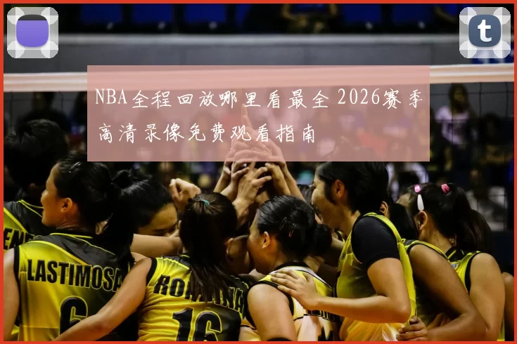 NBA全程回放哪里看最全 2026赛季高清录像免费观看指南