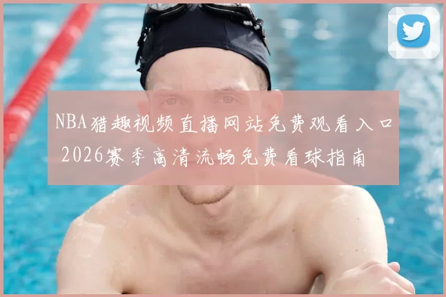 NBA猎趣视频直播网站免费观看入口 2026赛季高清流畅免费看球指南