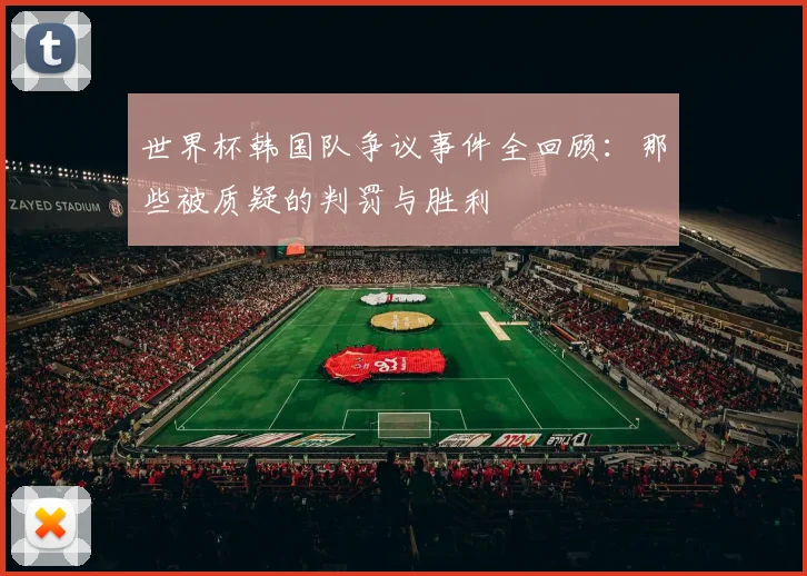 世界杯韩国队争议事件全回顾：那些被质疑的判罚与胜利