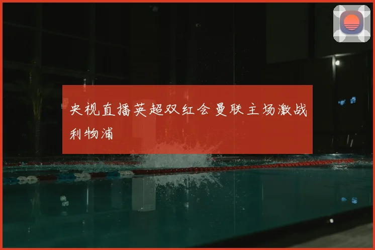 央视直播英超双红会曼联主场激战利物浦