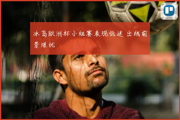 冰岛欧洲杯小组赛表现低迷 出线前景堪忧