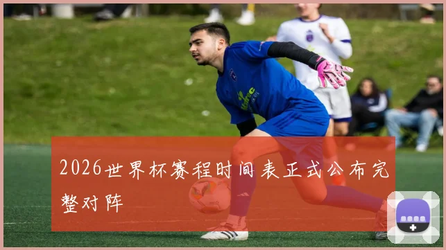 2026世界杯赛程时间表正式公布完整对阵