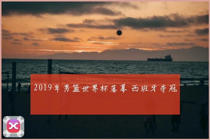 2019年男篮世界杯落幕 西班牙夺冠