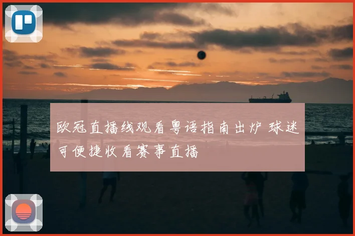 欧冠直播线观看粤语指南出炉 球迷可便捷收看赛事直播