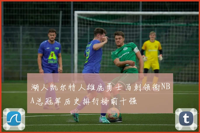 湖人凯尔特人雄鹿勇士马刺领衔NBA总冠军历史排行榜前十强