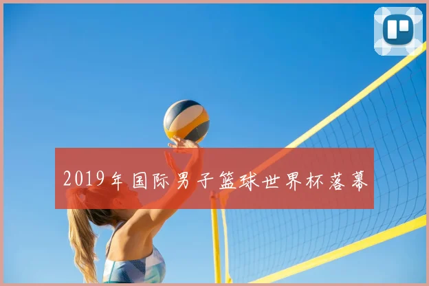 2019年国际男子篮球世界杯落幕