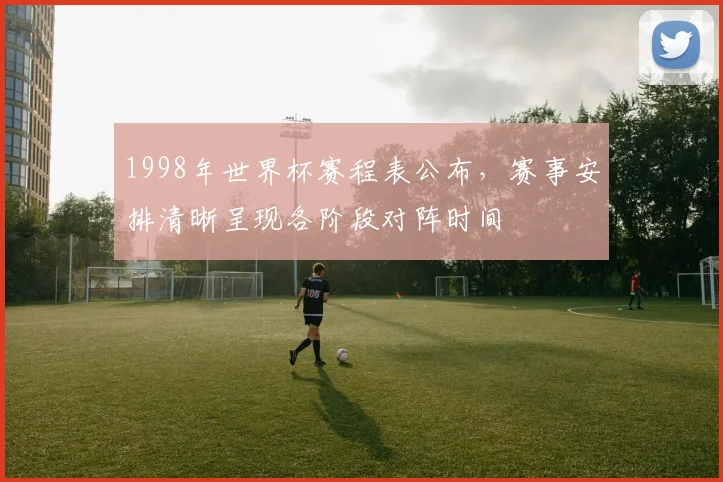 1998年世界杯赛程表公布,赛事安排清晰呈现各阶段对阵时间