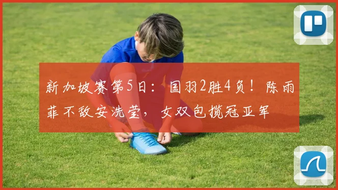 新加坡赛第5日：国羽2胜4负！陈雨菲不敌安洗莹，女双包揽冠亚军