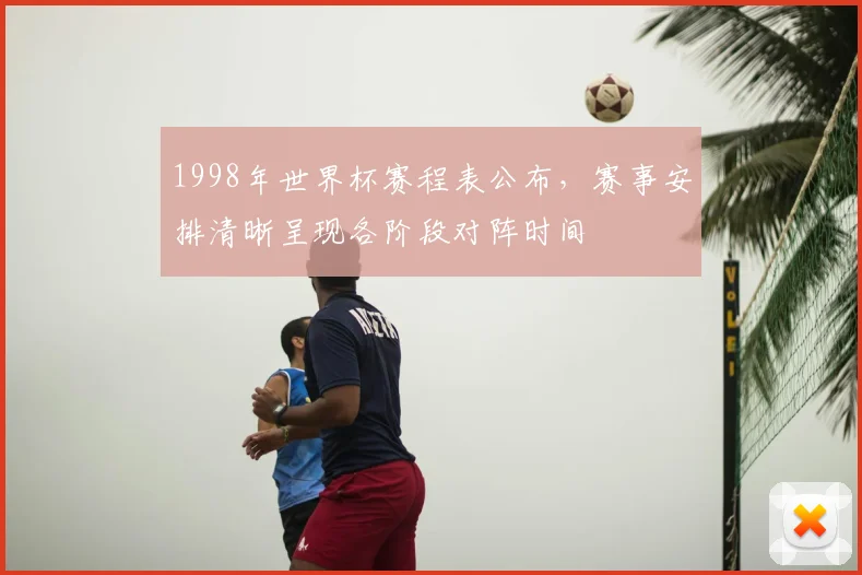 1998年世界杯赛程表公布,赛事安排清晰呈现各阶段对阵时间