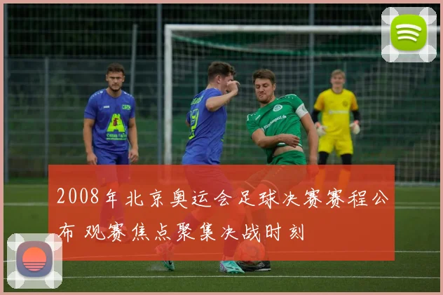 2008年北京奥运会足球决赛赛程公布 观赛焦点聚集决战时刻