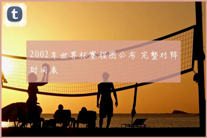 2002年世界杯赛程图公布 完整对阵时间表