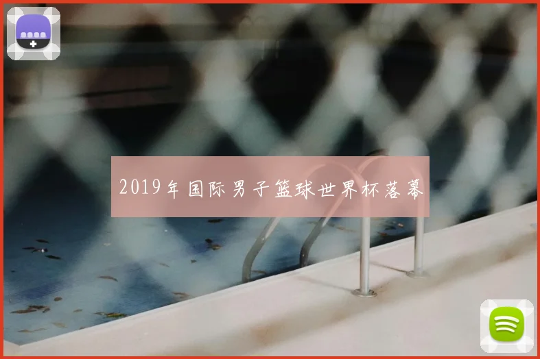 2019年国际男子篮球世界杯落幕