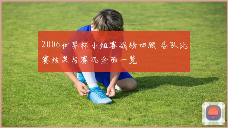 2006世界杯小组赛战绩回顾 各队比赛结果与赛况全面一览
