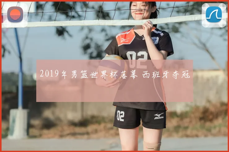 2019年男篮世界杯落幕 西班牙夺冠
