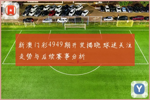 新澳门彩4949期开奖揭晓 球迷关注走势与后续赛事分析