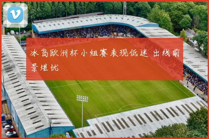 冰岛欧洲杯小组赛表现低迷 出线前景堪忧