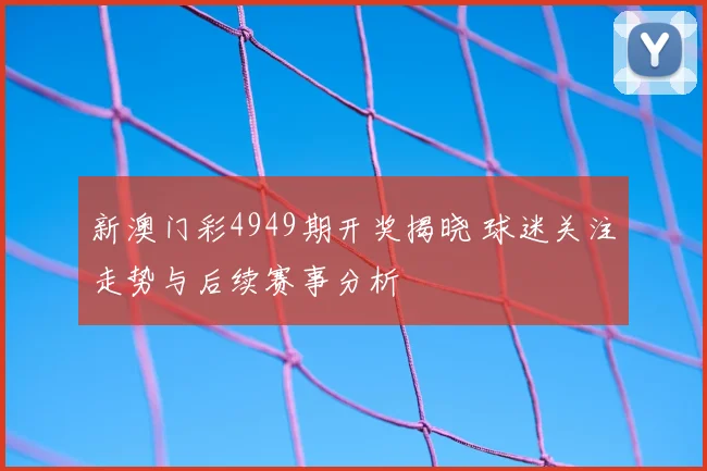 新澳门彩4949期开奖揭晓 球迷关注走势与后续赛事分析